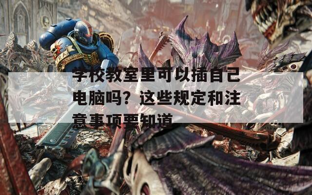 学校教室里可以插自己电脑吗？这些规定和注意事项要知道
