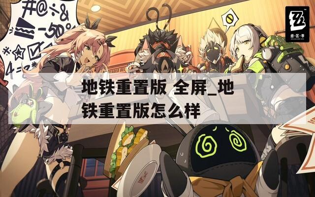地铁重置版 全屏_地铁重置版怎么样