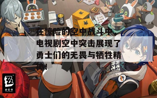 在惊险的空中战斗中，电视剧空中突击展现了勇士们的无畏与牺牲精神！