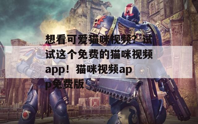 想看可爱猫咪视频？试试这个免费的猫咪视频app！猫咪视频app免费版
