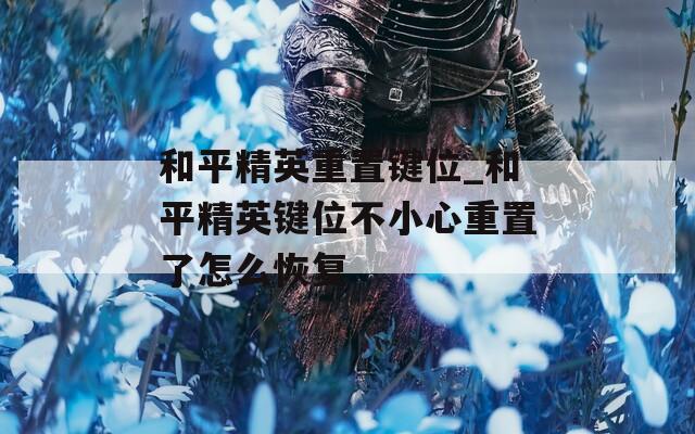 和平精英重置键位_和平精英键位不小心重置了怎么恢复