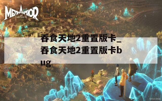 吞食天地2重置版卡_吞食天地2重置版卡bug