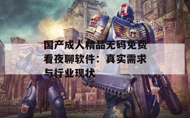 国产成人精品无码免费看夜聊软件：真实需求与行业现状