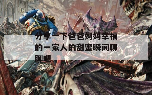 分享一下爸爸妈妈幸福的一家人的甜蜜瞬间聊聊吧