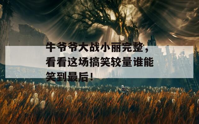 牛爷爷大战小丽完整，看看这场搞笑较量谁能笑到最后！