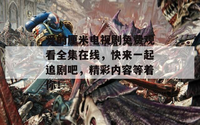 爱的厘米电视剧免费观看全集在线，快来一起追剧吧，精彩内容等着你！