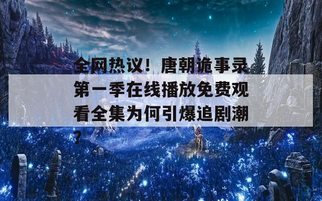 全网热议！唐朝诡事录第一季在线播放免费观看全集为何引爆追剧潮？