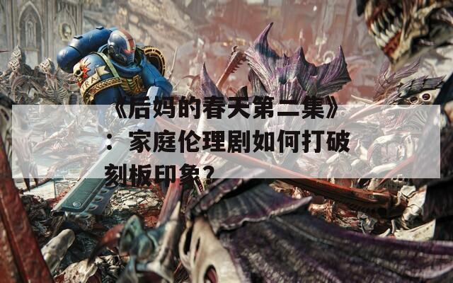 《后妈的春天第二集》：家庭伦理剧如何打破刻板印象？