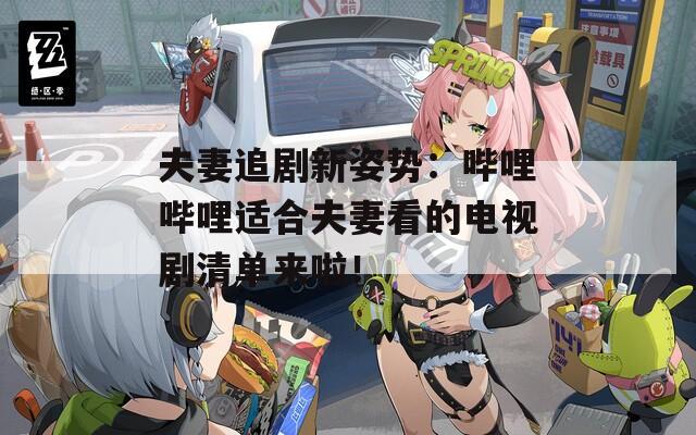 夫妻追剧新姿势：哔哩哔哩适合夫妻看的电视剧清单来啦！