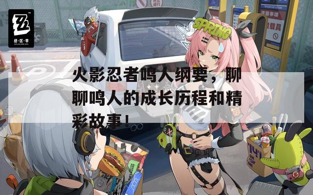 火影忍者鸣人纲要，聊聊鸣人的成长历程和精彩故事！