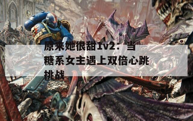 原来她很甜1v2：当糖系女主遇上双倍心跳挑战