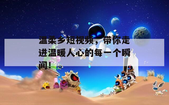 温柔乡短视频，带你走进温暖人心的每一个瞬间！