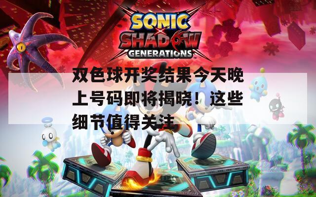 双色球开奖结果今天晚上号码即将揭晓！这些细节值得关注