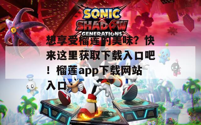想享受榴莲的美味？快来这里获取下载入口吧！榴莲app下载网站入口