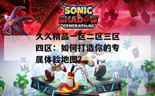 久久精品一区二区三区四区：如何打造你的专属体验地图？