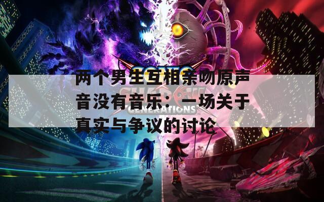 两个男生互相亲吻原声音没有音乐：一场关于真实与争议的讨论