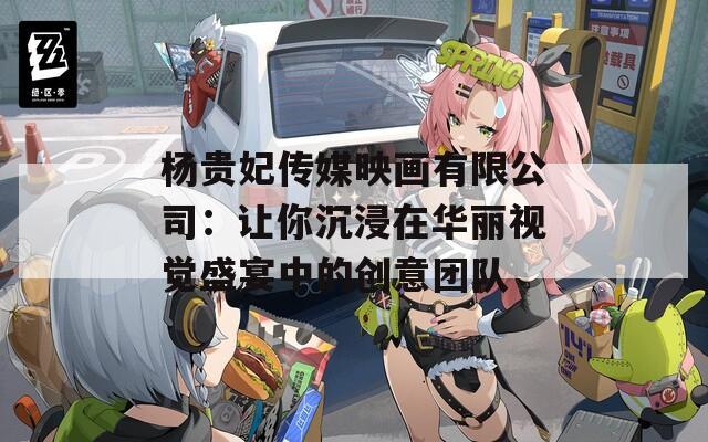 杨贵妃传媒映画有限公司：让你沉浸在华丽视觉盛宴中的创意团队