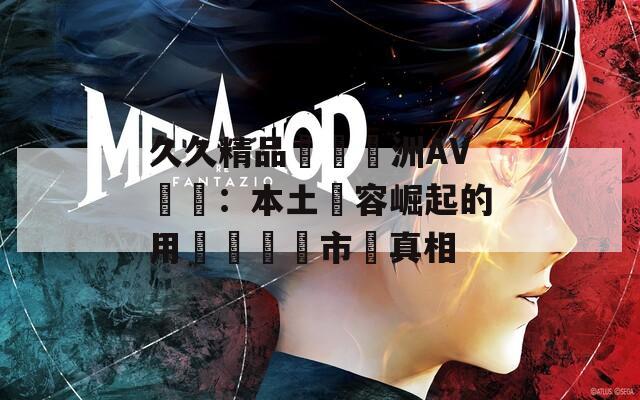 久久精品國產亞洲AV無碼：本土內容崛起的用戶選擇與市場真相