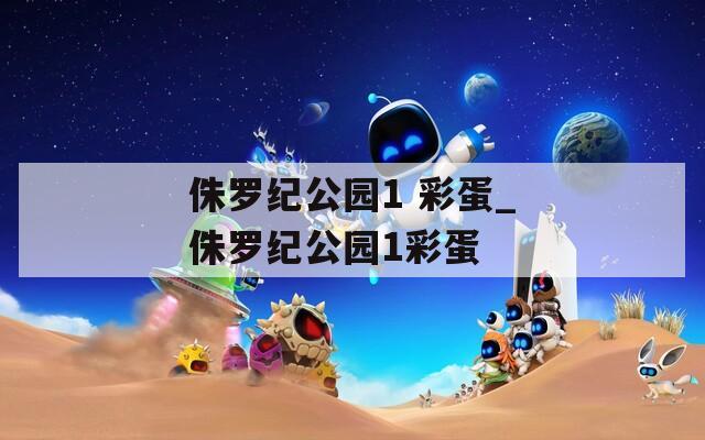 侏罗纪公园1 彩蛋_侏罗纪公园1彩蛋