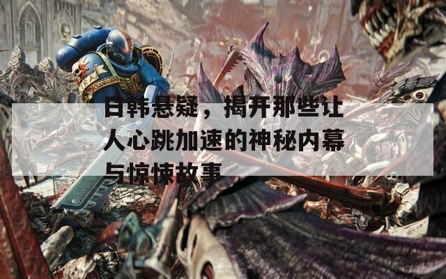 日韩悬疑，揭开那些让人心跳加速的神秘内幕与惊悚故事