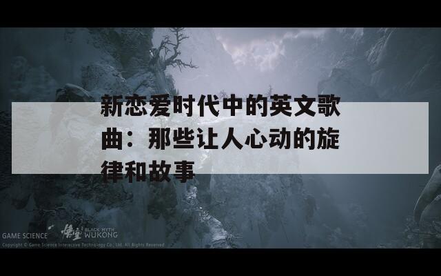 新恋爱时代中的英文歌曲：那些让人心动的旋律和故事