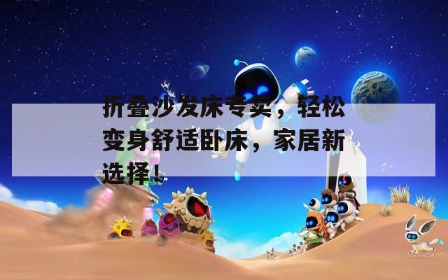 折叠沙发床专卖，轻松变身舒适卧床，家居新选择！