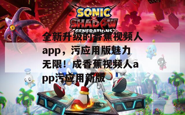 全新升级的香蕉视频人app，污应用版魅力无限！成香蕉视频人app污应用新版