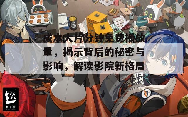 成本大片分钟免费播放量，揭示背后的秘密与影响，解读影院新格局！