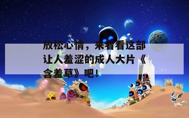 放松心情，来看看这部让人羞涩的成人大片《含羞草》吧！