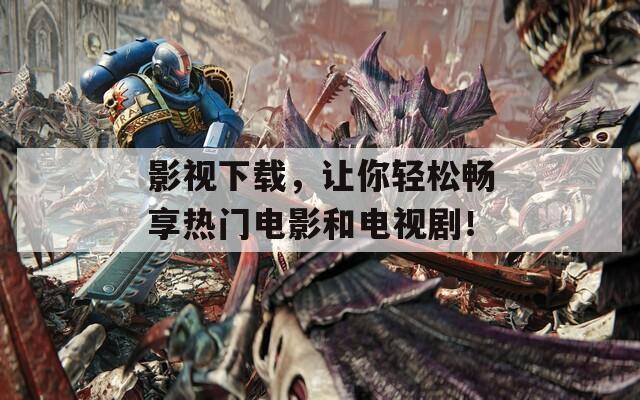 影视下载，让你轻松畅享热门电影和电视剧！