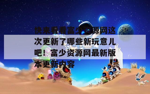 快来看看富少资源网这次更新了哪些新玩意儿吧！富少资源网最新版本更新内容