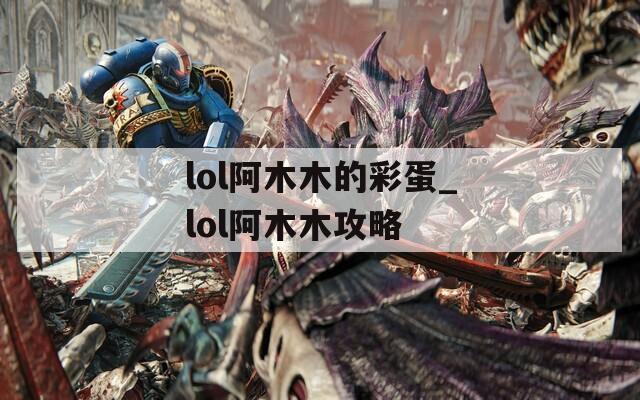 lol阿木木的彩蛋_lol阿木木攻略