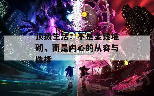顶级生活：不是金钱堆砌，而是内心的从容与选择
