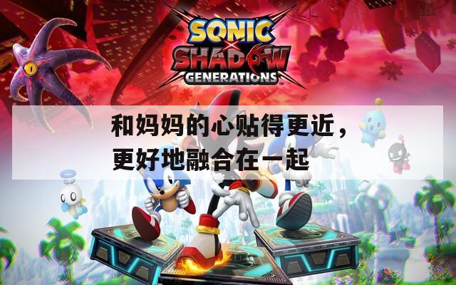 和妈妈的心贴得更近，更好地融合在一起