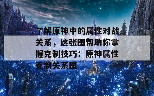 了解原神中的属性对战关系，这张图帮助你掌握克制技巧：原神属性克制关系图