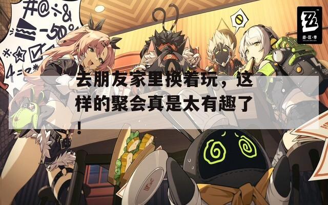 去朋友家里换着玩，这样的聚会真是太有趣了！