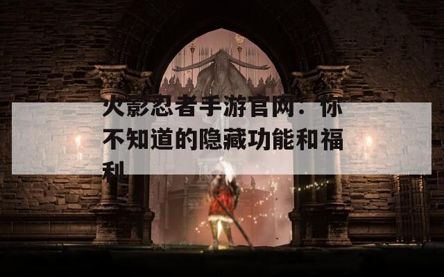 火影忍者手游官网：你不知道的隐藏功能和福利