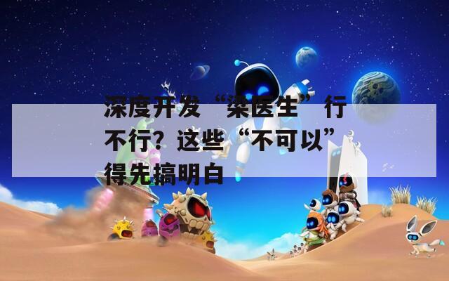 深度开发“梁医生”行不行？这些“不可以”得先搞明白