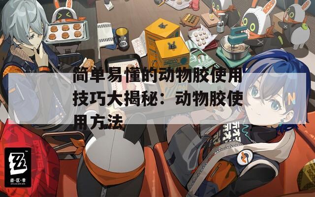 简单易懂的动物胶使用技巧大揭秘：动物胶使用方法