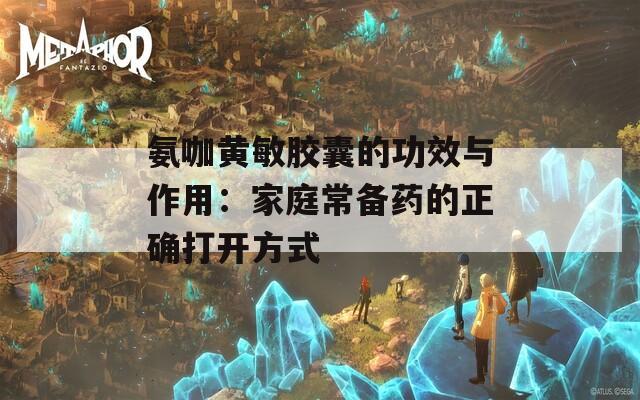 氨咖黄敏胶囊的功效与作用：家庭常备药的正确打开方式