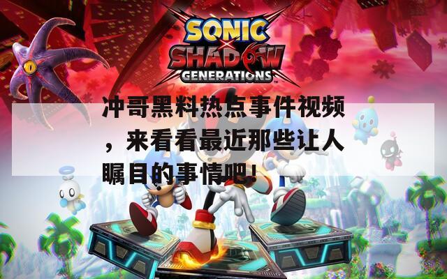 冲哥黑料热点事件视频，来看看最近那些让人瞩目的事情吧！