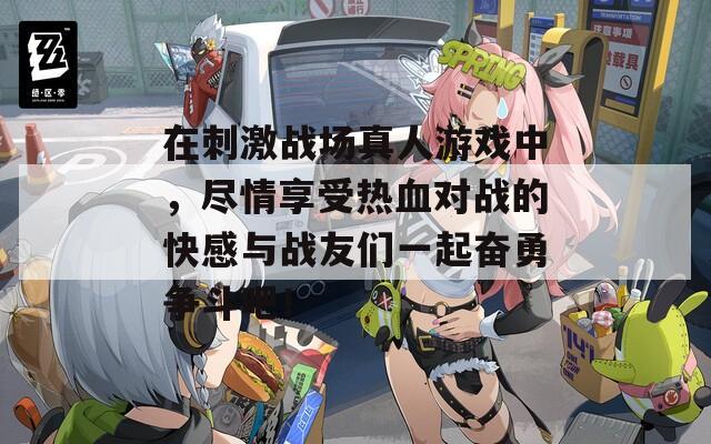 在刺激战场真人游戏中，尽情享受热血对战的快感与战友们一起奋勇争斗吧！