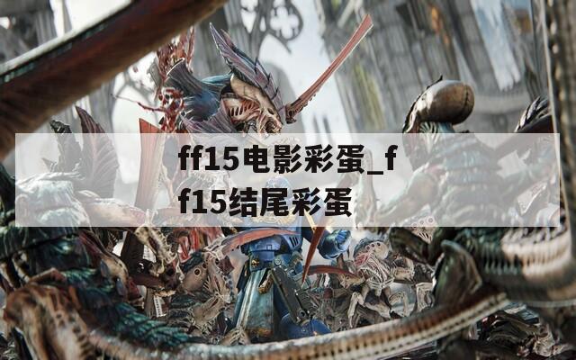 ff15电影彩蛋_ff15结尾彩蛋