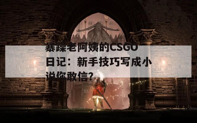 暴躁老阿姨的CSGO日记：新手技巧写成小说你敢信？