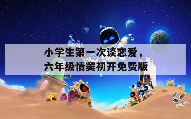 小学生第一次谈恋爱，六年级情窦初开免费版