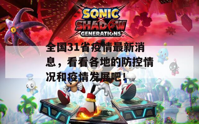 全国31省疫情最新消息，看看各地的防控情况和疫情发展吧！