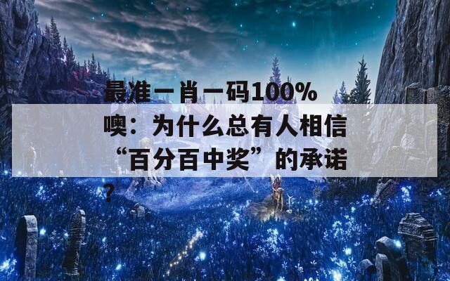 最准一肖一码100%噢：为什么总有人相信“百分百中奖”的承诺？