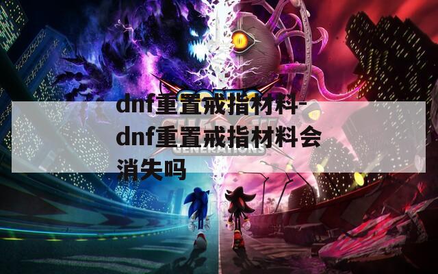 dnf重置戒指材料-dnf重置戒指材料会消失吗