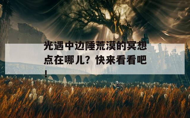 光遇中边陲荒漠的冥想点在哪儿？快来看看吧！