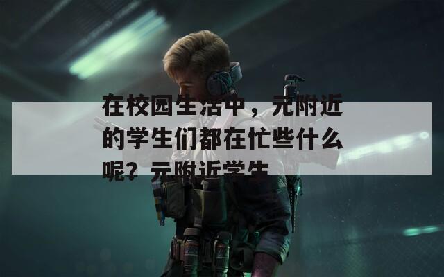 在校园生活中，元附近的学生们都在忙些什么呢？元附近学生